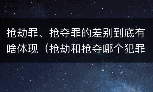 抢劫罪、抢夺罪的差别到底有啥体现（抢劫和抢夺哪个犯罪性质严重）