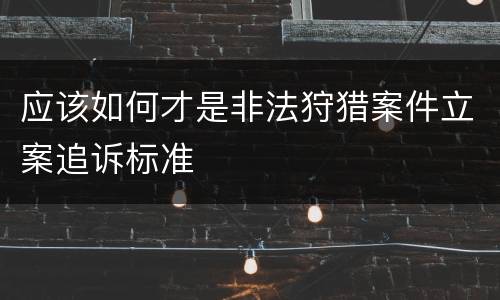 应该如何才是非法狩猎案件立案追诉标准