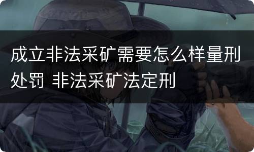 成立非法采矿需要怎么样量刑处罚 非法采矿法定刑