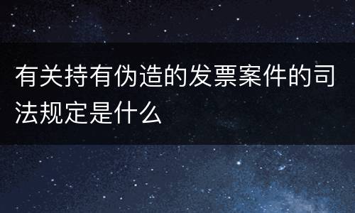 有关持有伪造的发票案件的司法规定是什么