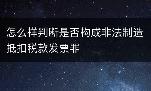 怎么样判断是否构成非法制造抵扣税款发票罪