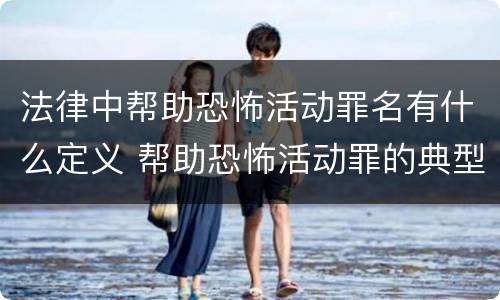 法律中帮助恐怖活动罪名有什么定义 帮助恐怖活动罪的典型案例