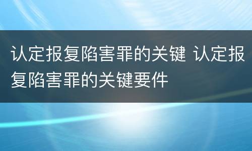 认定报复陷害罪的关键 认定报复陷害罪的关键要件