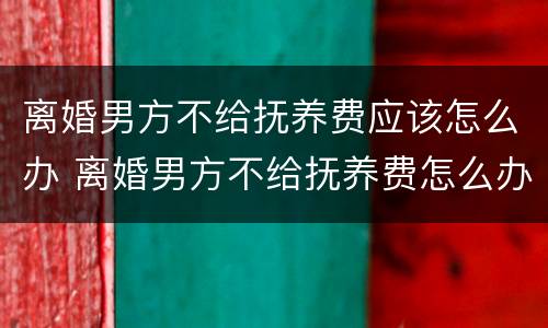 离婚男方不给抚养费应该怎么办 离婚男方不给抚养费怎么办?