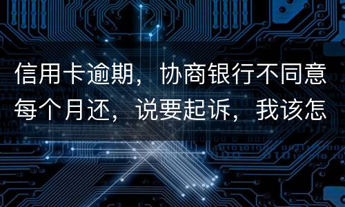 信用卡逾期，协商银行不同意每个月还，说要起诉，我该怎么办