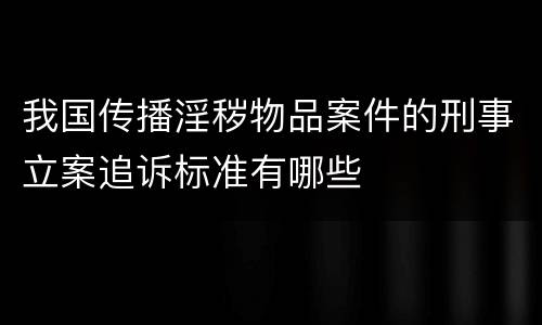 我国传播淫秽物品案件的刑事立案追诉标准有哪些