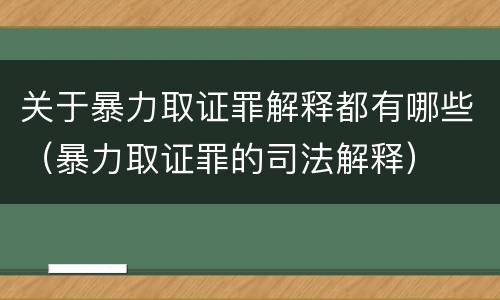 关于暴力取证罪解释都有哪些（暴力取证罪的司法解释）