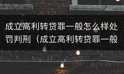 成立高利转贷罪一般怎么样处罚判刑（成立高利转贷罪一般怎么样处罚判刑的）