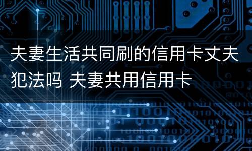 夫妻生活共同刷的信用卡丈夫犯法吗 夫妻共用信用卡