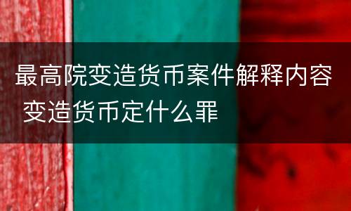 最高院变造货币案件解释内容 变造货币定什么罪