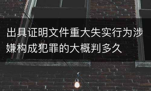 出具证明文件重大失实行为涉嫌构成犯罪的大概判多久
