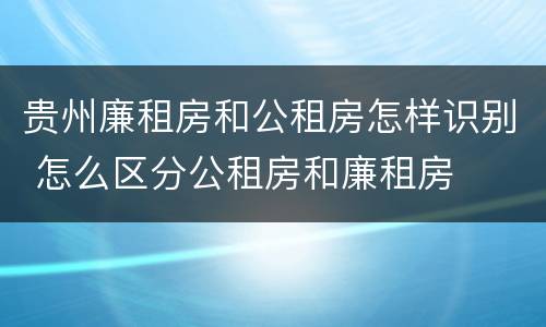 贵州廉租房和公租房怎样识别 怎么区分公租房和廉租房