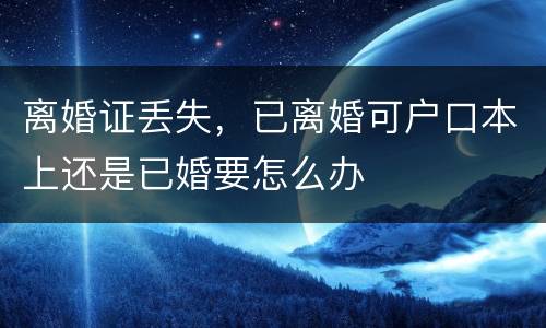 离婚证丢失，已离婚可户口本上还是已婚要怎么办