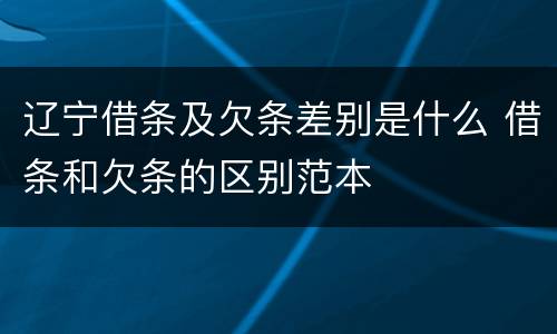辽宁借条及欠条差别是什么 借条和欠条的区别范本