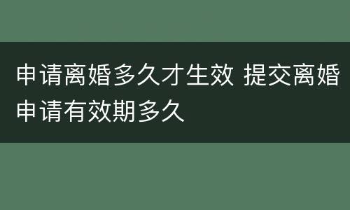 申请离婚多久才生效 提交离婚申请有效期多久