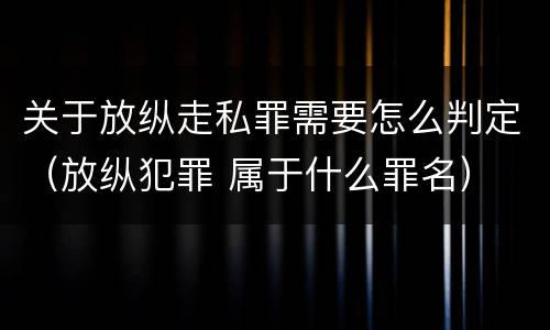 关于放纵走私罪需要怎么判定（放纵犯罪 属于什么罪名）