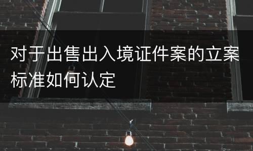 对于出售出入境证件案的立案标准如何认定
