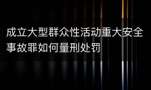 成立大型群众性活动重大安全事故罪如何量刑处罚