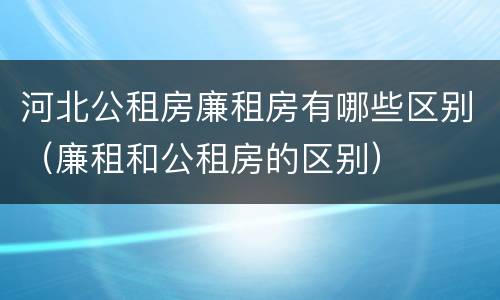 河北公租房廉租房有哪些区别（廉租和公租房的区别）