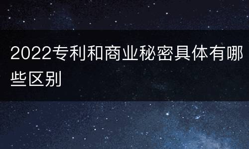 2022专利和商业秘密具体有哪些区别