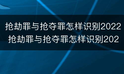 抢劫罪与抢夺罪怎样识别2022 抢劫罪与抢夺罪怎样识别2022年案件