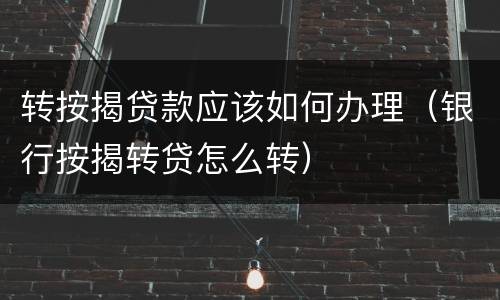 转按揭贷款应该如何办理（银行按揭转贷怎么转）