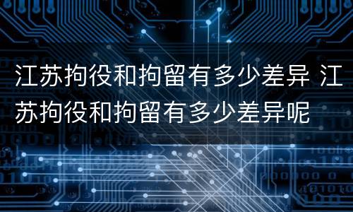 江苏拘役和拘留有多少差异 江苏拘役和拘留有多少差异呢