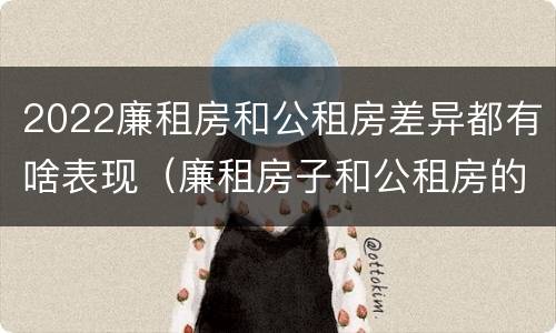 2022廉租房和公租房差异都有啥表现(廉租房子和公租房的区别)