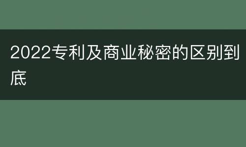 2022专利及商业秘密的区别到底