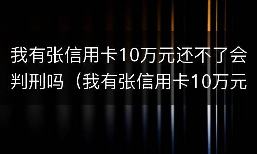 我有张信用卡10万元还不了会判刑吗（我有张信用卡10万元还不了会判刑吗）