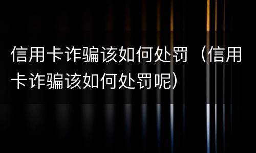 信用卡诈骗该如何处罚（信用卡诈骗该如何处罚呢）