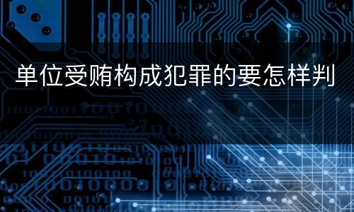 单位受贿构成犯罪的要怎样判