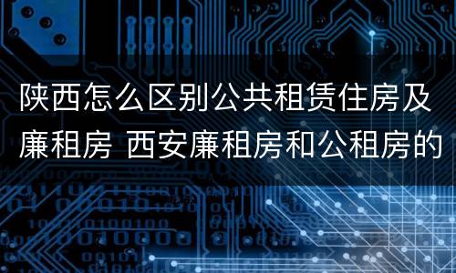 陕西怎么区别公共租赁住房及廉租房 西安廉租房和公租房的区别到底是什么?