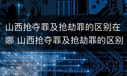 山西抢夺罪及抢劫罪的区别在哪 山西抢夺罪及抢劫罪的区别在哪儿