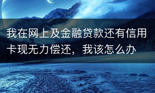 我在网上及金融贷款还有信用卡现无力偿还，我该怎么办