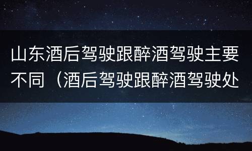 山东酒后驾驶跟醉酒驾驶主要不同（酒后驾驶跟醉酒驾驶处罚标准）