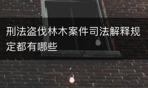 刑法盗伐林木案件司法解释规定都有哪些