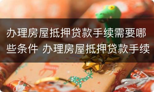 办理房屋抵押贷款手续需要哪些条件 办理房屋抵押贷款手续需要哪些条件呢