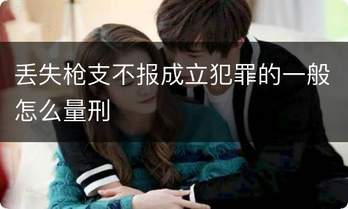 丢失枪支不报成立犯罪的一般怎么量刑