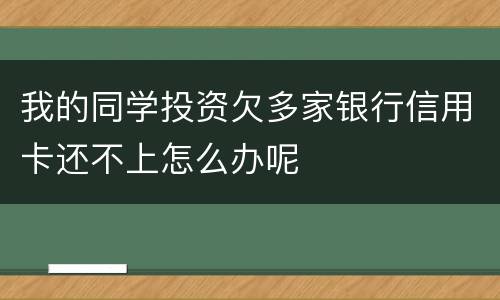 我的同学投资欠多家银行信用卡还不上怎么办呢