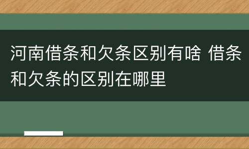河南借条和欠条区别有啥 借条和欠条的区别在哪里