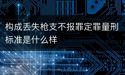 构成丢失枪支不报罪定罪量刑标准是什么样