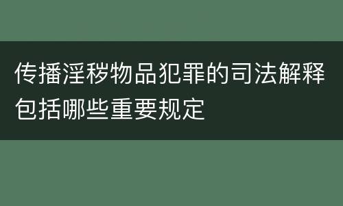 传播淫秽物品犯罪的司法解释包括哪些重要规定