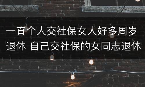 一直个人交社保女人好多周岁退休 自己交社保的女同志退休年龄