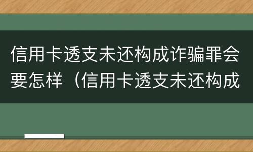 信用卡透支未还构成诈骗罪会要怎样（信用卡透支未还构成诈骗罪会要怎样处理）