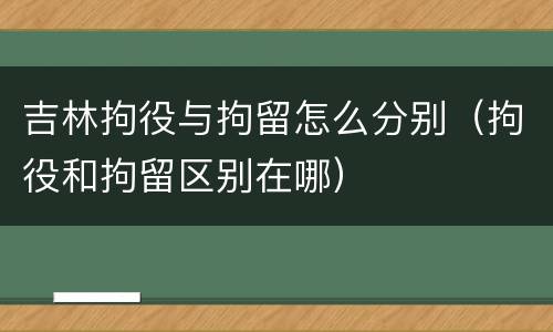 吉林拘役与拘留怎么分别（拘役和拘留区别在哪）