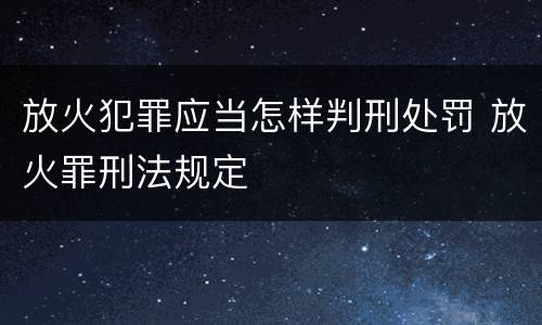 放火犯罪应当怎样判刑处罚 放火罪刑法规定