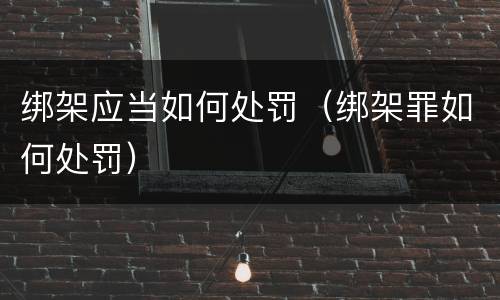 绑架应当如何处罚（绑架罪如何处罚）