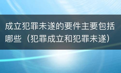成立犯罪未遂的要件主要包括哪些（犯罪成立和犯罪未遂）