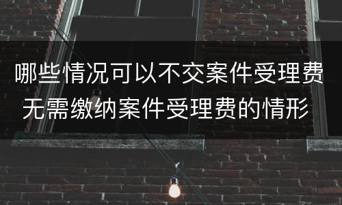 哪些情况可以不交案件受理费 无需缴纳案件受理费的情形